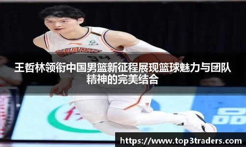 王哲林领衔中国男篮新征程展现篮球魅力与团队精神的完美结合