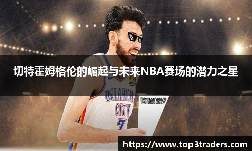 切特霍姆格伦的崛起与未来NBA赛场的潜力之星