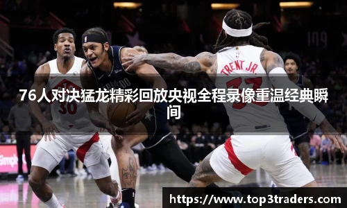 76人对决猛龙精彩回放央视全程录像重温经典瞬间